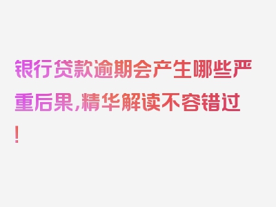 银行贷款逾期会产生哪些严重后果，精华解读不容错过！