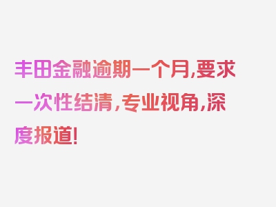 丰田金融逾期一个月,要求一次性结清，专业视角，深度报道！