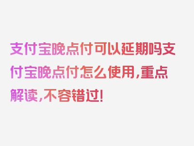 支付宝晚点付可以延期吗支付宝晚点付怎么使用，重点解读，不容错过！