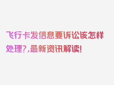 飞行卡发信息要诉讼该怎样处理?，最新资讯解读！