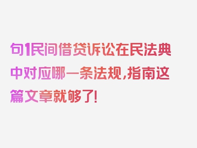 句1民间借贷诉讼在民法典中对应哪一条法规，指南这篇文章就够了！