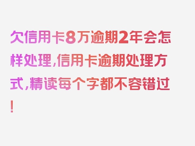 欠信用卡8万逾期2年会怎样处理,信用卡逾期处理方式，精读每个字都不容错过！