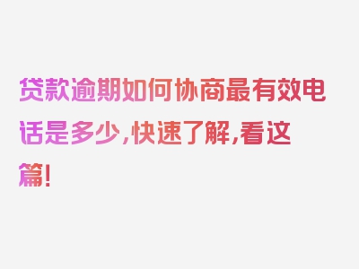 贷款逾期如何协商最有效电话是多少，快速了解，看这篇！