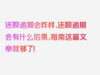 还呗逾期会咋样,还呗逾期会有什么后果，指南这篇文章就够了！