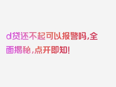 d贷还不起可以报警吗，全面揭秘，点开即知！