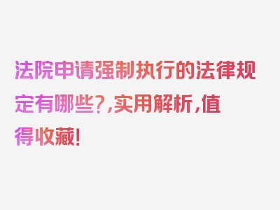 法院申请强制执行的法律规定有哪些?，实用解析，值得收藏！