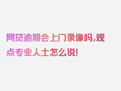 网贷逾期会上门录像吗，观点专业人士怎么说！