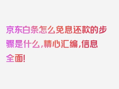 京东白条怎么免息还款的步骤是什么，精心汇编，信息全面！