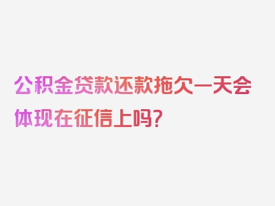 公积金贷款还款拖欠一天会体现在征信上吗？