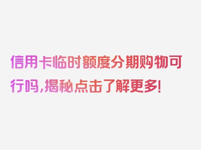 信用卡临时额度分期购物可行吗，揭秘点击了解更多！