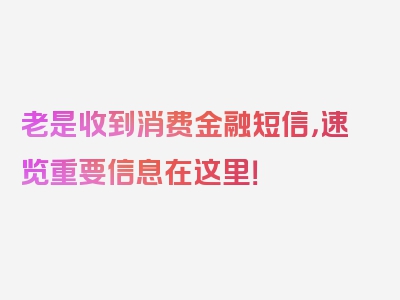 老是收到消费金融短信，速览重要信息在这里！