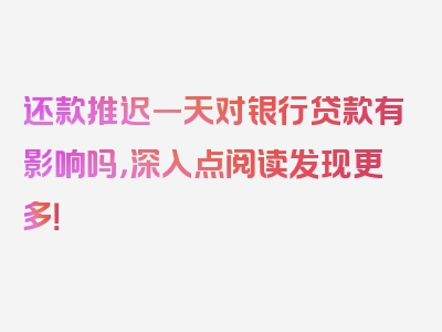 还款推迟一天对银行贷款有影响吗，深入点阅读发现更多！