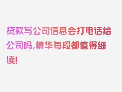 贷款写公司信息会打电话给公司吗，精华每段都值得细读！