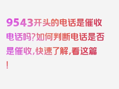 9543开头的电话是催收电话吗?如何判断电话是否是催收，快速了解，看这篇！