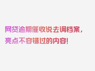 网贷逾期催收说去调档案，亮点不容错过的内容！