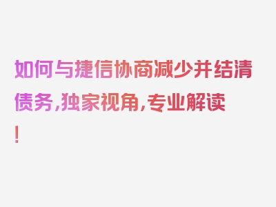 如何与捷信协商减少并结清债务，独家视角，专业解读！