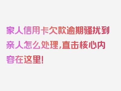 家人信用卡欠款逾期骚扰到亲人怎么处理，直击核心内容在这里！