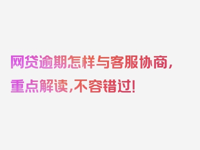 网贷逾期怎样与客服协商，重点解读，不容错过！