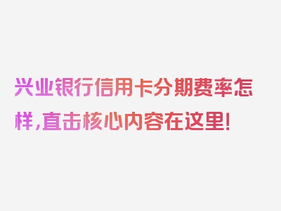 兴业银行信用卡分期费率怎样，直击核心内容在这里！