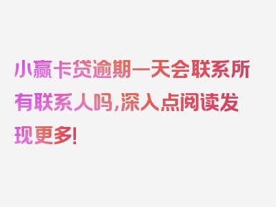 小赢卡贷逾期一天会联系所有联系人吗，深入点阅读发现更多！