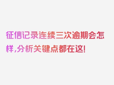 征信记录连续三次逾期会怎样，分析关键点都在这！