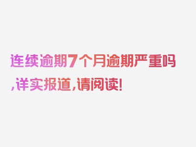 连续逾期7个月逾期严重吗，详实报道，请阅读！