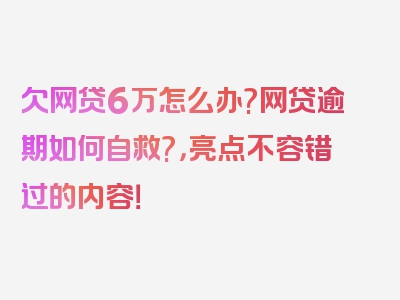 欠网贷6万怎么办?网贷逾期如何自救?，亮点不容错过的内容！