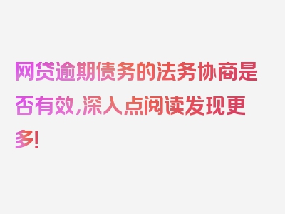 网贷逾期债务的法务协商是否有效，深入点阅读发现更多！