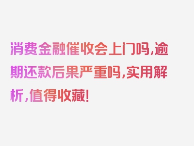 消费金融催收会上门吗,逾期还款后果严重吗，实用解析，值得收藏！