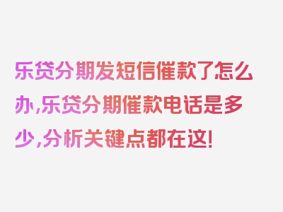 乐贷分期发短信催款了怎么办,乐贷分期催款电话是多少，分析关键点都在这！