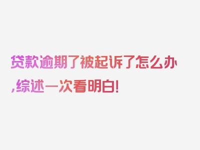 贷款逾期了被起诉了怎么办，综述一次看明白！