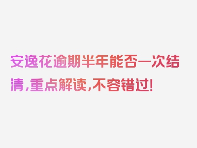 安逸花逾期半年能否一次结清，重点解读，不容错过！