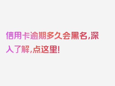 信用卡逾期多久会黑名，深入了解，点这里！