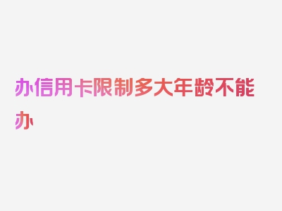 办信用卡限制多大年龄不能办