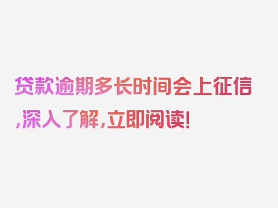 贷款逾期多长时间会上征信，深入了解，立即阅读！