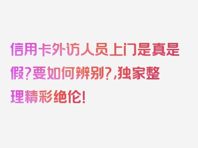 信用卡外访人员上门是真是假?要如何辨别?,独家整理精彩绝伦！