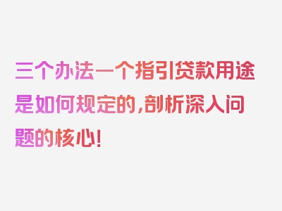 三个办法一个指引贷款用途是如何规定的，剖析深入问题的核心！