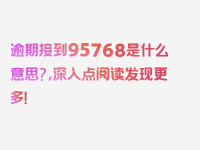 逾期接到95768是什么意思?，深入点阅读发现更多！