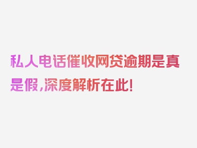 私人电话催收网贷逾期是真是假，深度解析在此！