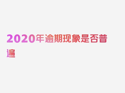 2020年逾期现象是否普遍