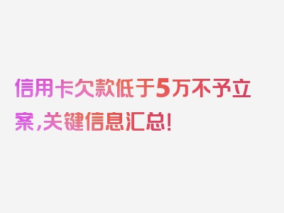 信用卡欠款低于5万不予立案，关键信息汇总！