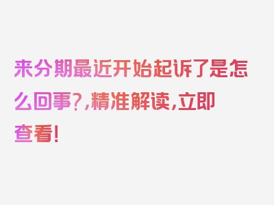 来分期最近开始起诉了是怎么回事?，精准解读，立即查看！