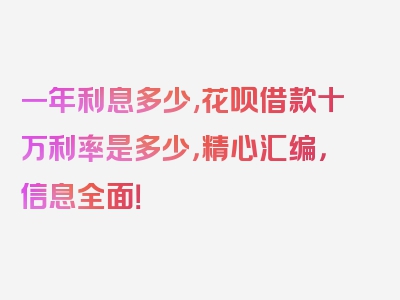 一年利息多少,花呗借款十万利率是多少，精心汇编，信息全面！