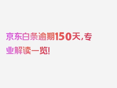 京东白条逾期150天，专业解读一览！