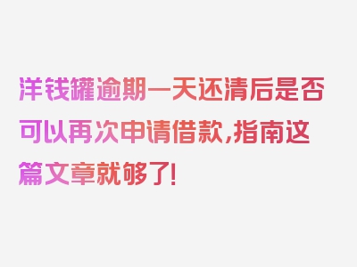 洋钱罐逾期一天还清后是否可以再次申请借款，指南这篇文章就够了！