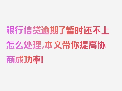 银行信贷逾期了暂时还不上怎么处理,本文带你提高协商成功率！