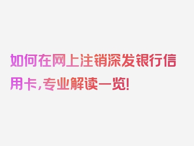 如何在网上注销深发银行信用卡，专业解读一览！