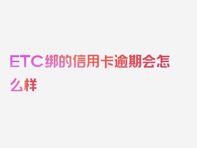 ETC绑的信用卡逾期会怎么样