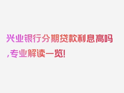 兴业银行分期贷款利息高吗，专业解读一览！