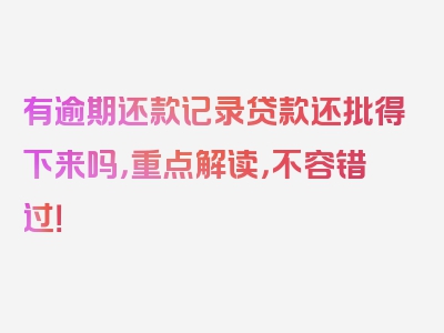 有逾期还款记录贷款还批得下来吗，重点解读，不容错过！